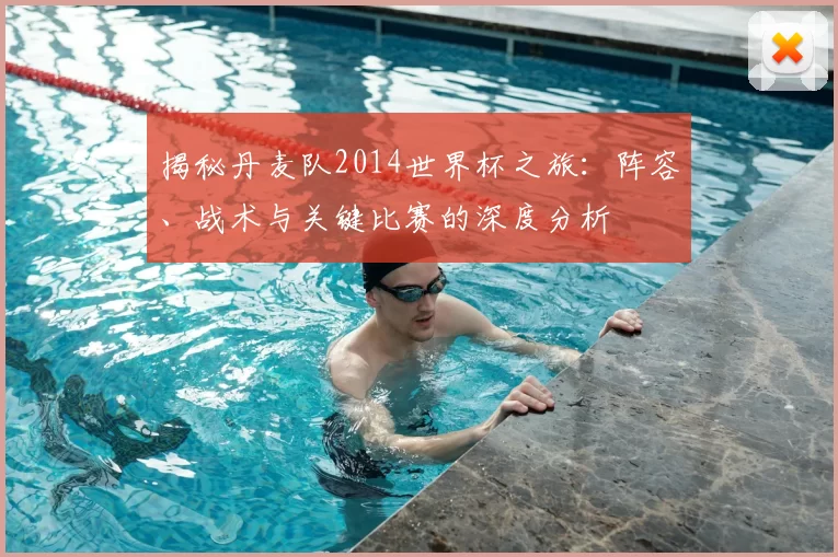 揭秘丹麦队2014世界杯之旅：阵容、战术与关键比赛的深度分析