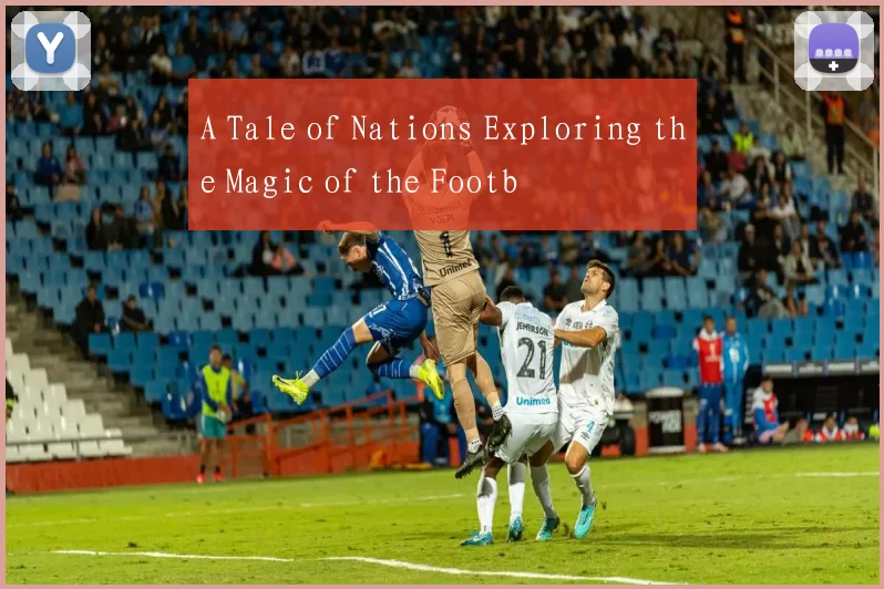 A Tale of Nations Exploring the Magic of the Footb