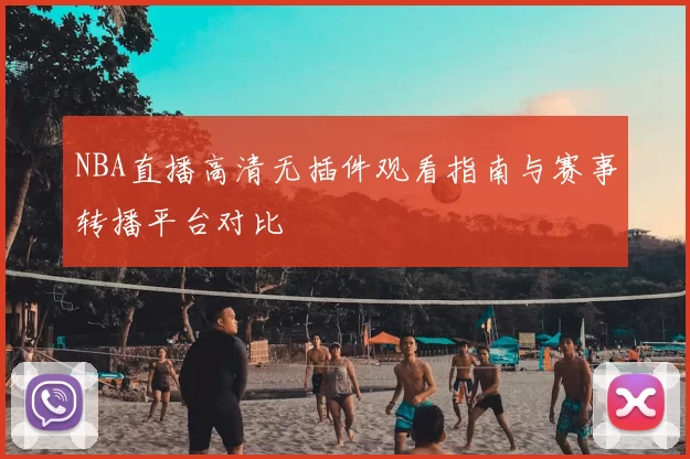NBA直播高清无插件观看指南与赛事转播平台对比