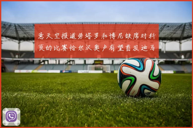 意天空报道劳塔罗和博尼缺席对科莫的比赛恰尔汉奥卢有望首发迪马尔科或将轮休