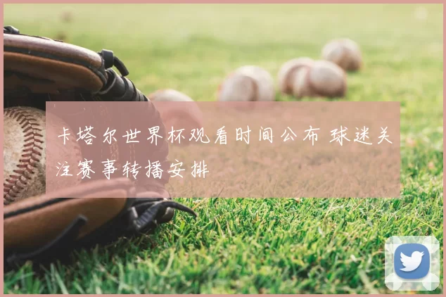 卡塔尔世界杯观看时间公布 球迷关注赛事转播安排