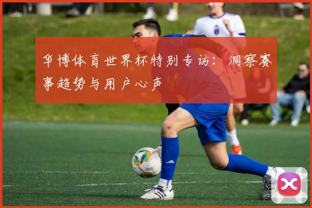 华博体育世界杯特别专访：洞察赛事趋势与用户心声