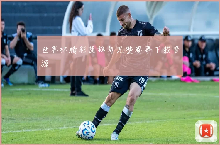 世界杯精彩集锦与完整赛事下载资源