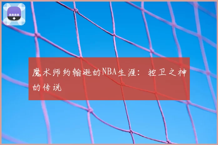 魔术师约翰逊的NBA生涯:控卫之神的传说