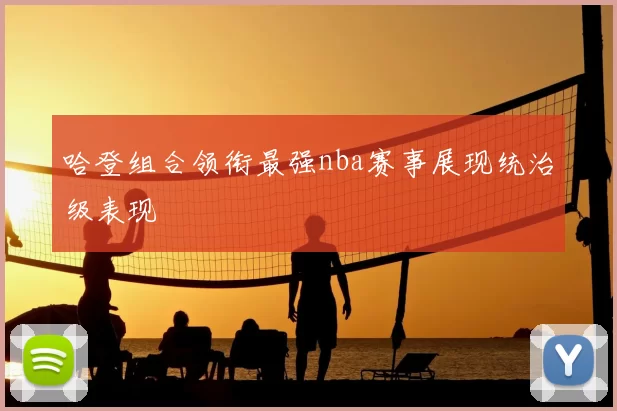 哈登组合领衔最强nba赛事展现统治级表现