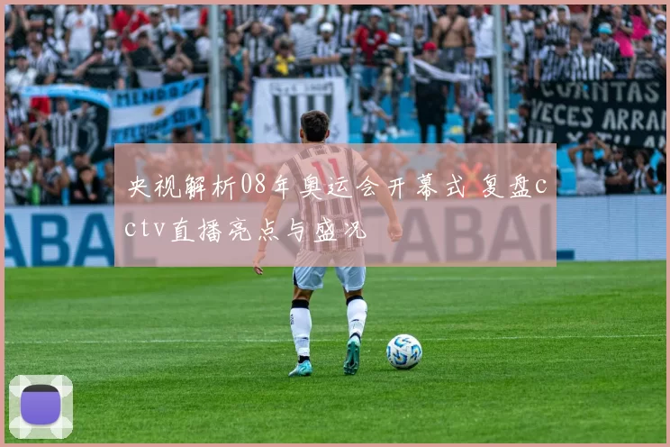 央视解析08年奥运会开幕式 复盘cctv直播亮点与盛况