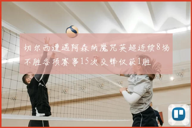 切尔西遭遇阿森纳魔咒英超连续8场不胜各项赛事15次交锋仅获1胜