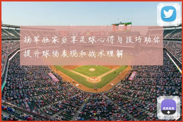 杨军独家分享足球心得与技巧助你提升球场表现和战术理解