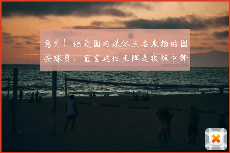 意外！他是国内媒体点名表扬的国安球员，直言这位王牌是顶级中锋