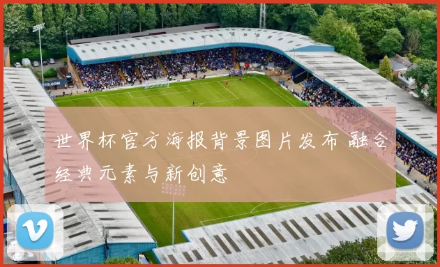 世界杯官方海报背景图片发布 融合经典元素与新创意