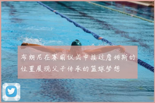 布朗尼在赛前仪式中接过詹姆斯的位置展现父子传承的篮球梦想