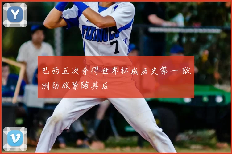 巴西五次夺得世界杯成历史第一 欧洲劲旅紧随其后