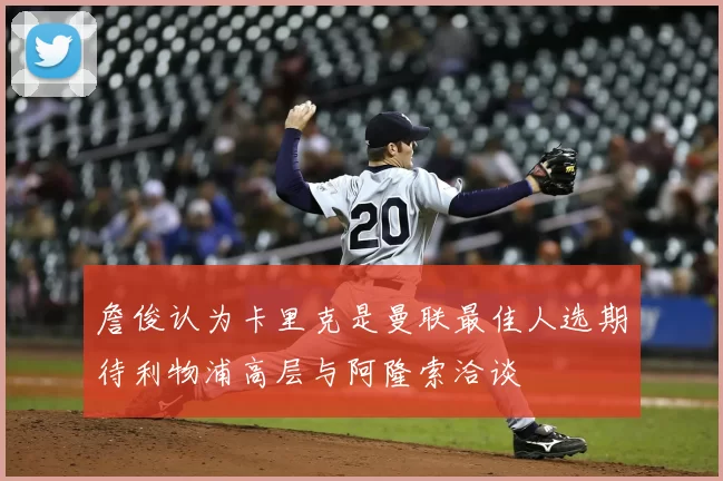 詹俊认为卡里克是曼联最佳人选期待利物浦高层与阿隆索洽谈