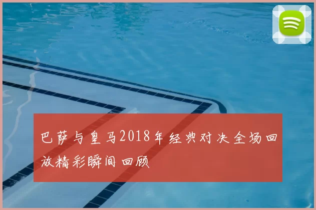 巴萨与皇马2018年经典对决全场回放精彩瞬间回顾