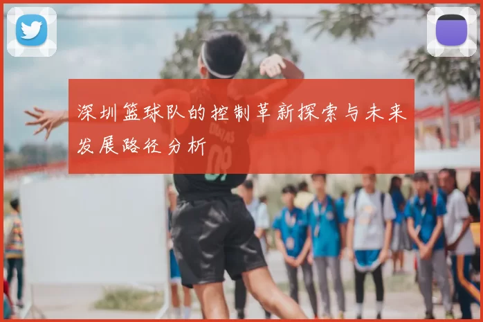 深圳篮球队的控制革新探索与未来发展路径分析