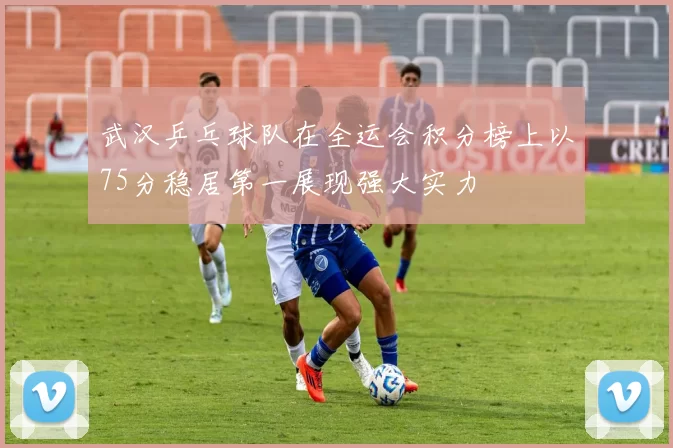 武汉乒乓球队在全运会积分榜上以75分稳居第一展现强大实力