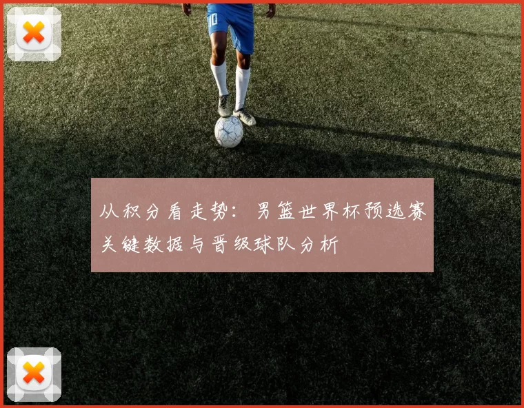 从积分看走势：男篮世界杯预选赛关键数据与晋级球队分析
