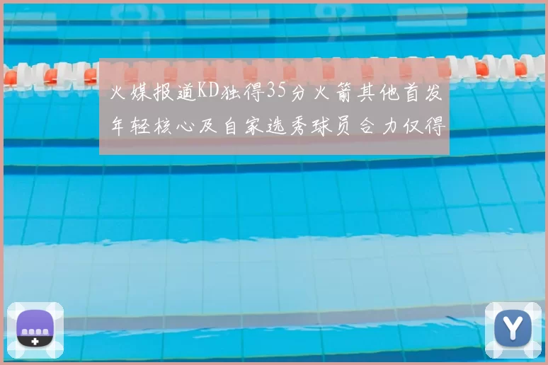 火媒报道KD独得35分火箭其他首发年轻核心及自家选秀球员合力仅得42分