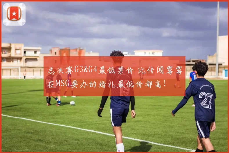 总决赛G3&G4最低票价 比传闻霉霉在MSG要办的婚礼最低价都高！