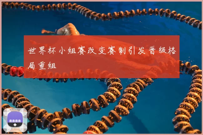 世界杯小组赛改变赛制引发晋级格局重组