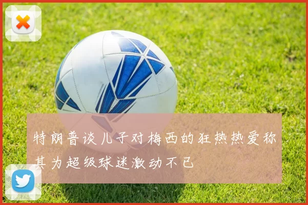 特朗普谈儿子对梅西的狂热热爱称其为超级球迷激动不已
