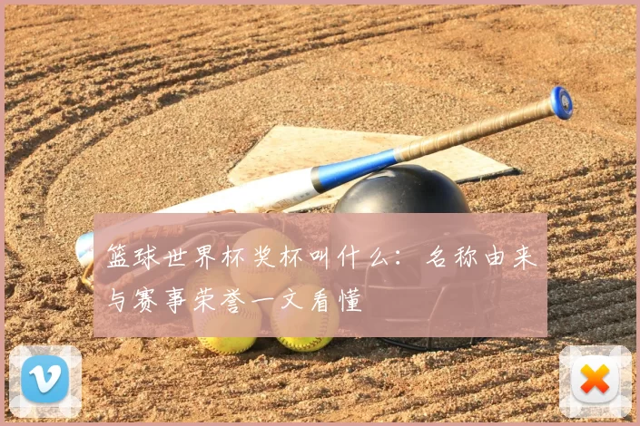 篮球世界杯奖杯叫什么：名称由来与赛事荣誉一文看懂