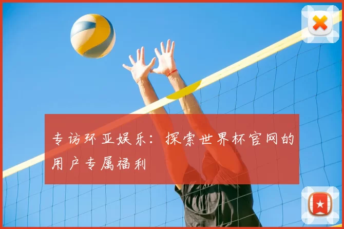 专访环亚娱乐:探索世界杯官网的用户专属福利