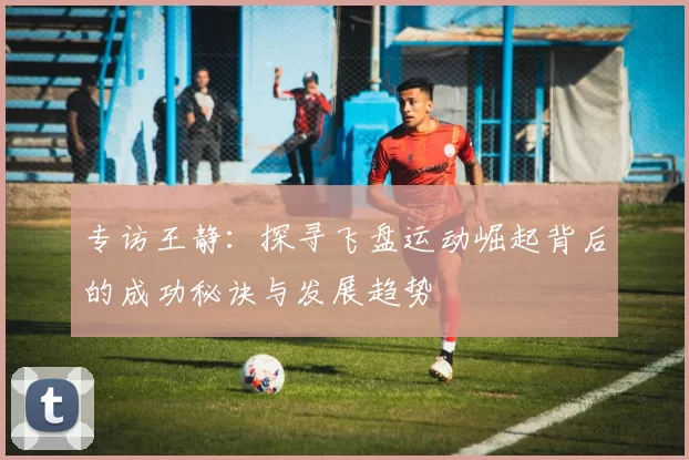 专访王静:探寻飞盘运动崛起背后的成功秘诀与发展趋势