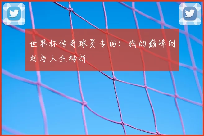 世界杯传奇球员专访：我的巅峰时刻与人生转折