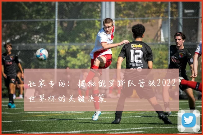 独家专访：揭秘俄罗斯队晋级2022世界杯的关键决策