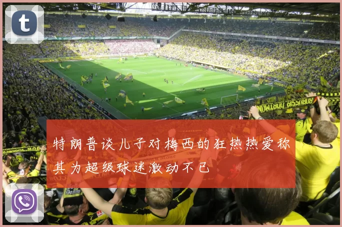 特朗普谈儿子对梅西的狂热热爱称其为超级球迷激动不已