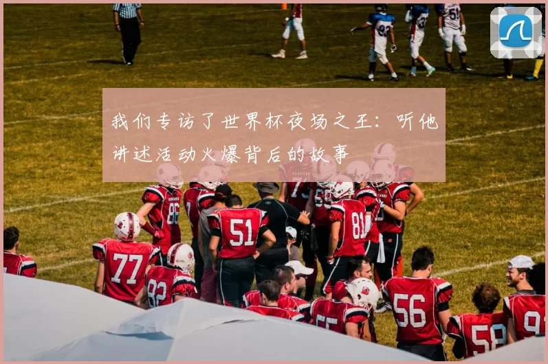 我们专访了世界杯夜场之王：听他讲述活动火爆背后的故事