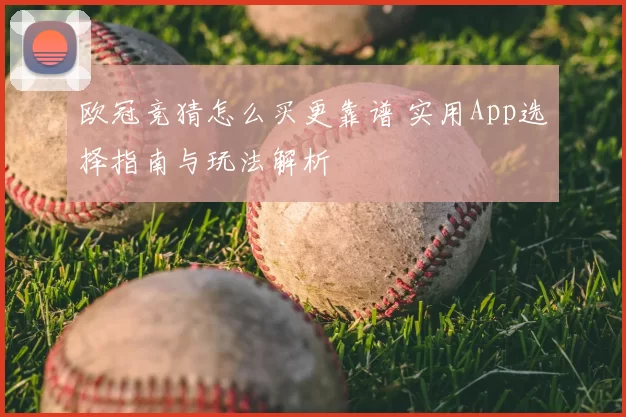 欧冠竞猜怎么买更靠谱 实用App选择指南与玩法解析