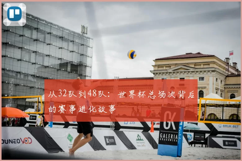 从32队到48队:世界杯总场次背后的赛事进化故事