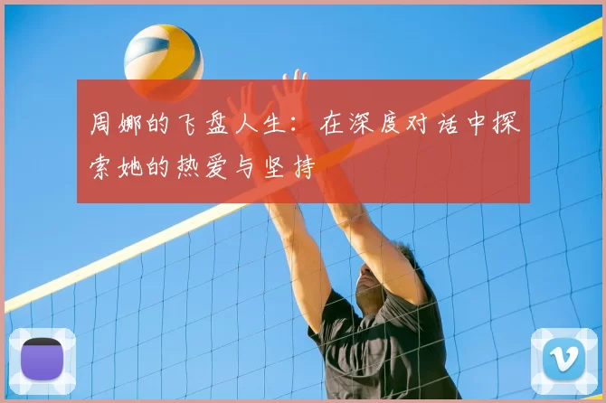 周娜的飞盘人生：在深度对话中探索她的热爱与坚持