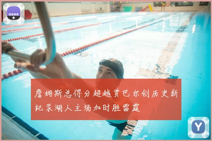詹姆斯总得分超越贾巴尔创历史新纪录湖人主场加时胜雷霆