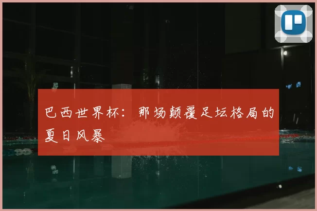 巴西世界杯:那场颠覆足坛格局的夏日风暴