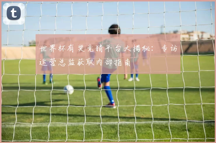 世界杯有奖竞猜平台大揭秘：专访运营总监获取内部指南