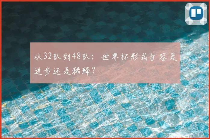 从32队到48队:世界杯形式扩容是进步还是稀释?
