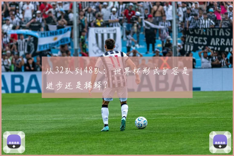 从32队到48队:世界杯形式扩容是进步还是稀释?