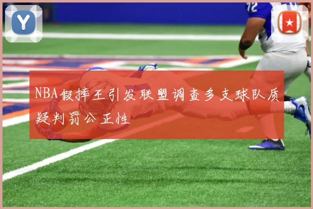 NBA假摔王引发联盟调查多支球队质疑判罚公正性