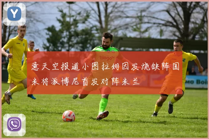 意天空报道小图拉姆因发烧缺阵国米将派博尼首发对阵米兰