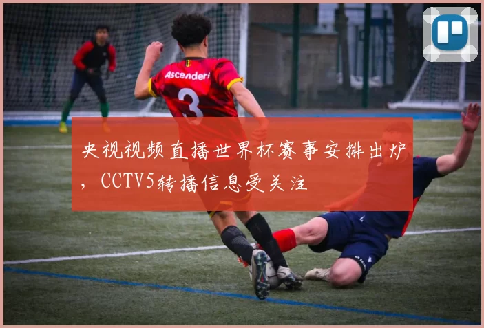 央视视频直播世界杯赛事安排出炉,CCTV5转播信息受关注