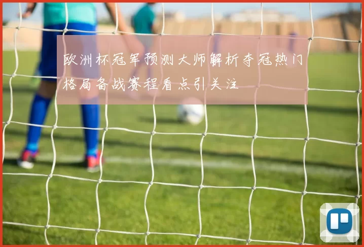 欧洲杯冠军预测大师解析夺冠热门格局备战赛程看点引关注