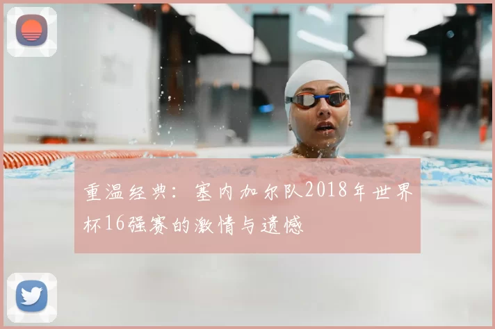 重温经典:塞内加尔队2018年世界杯16强赛的激情与遗憾