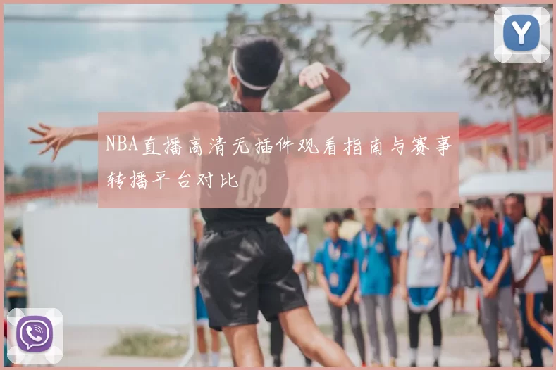 NBA直播高清无插件观看指南与赛事转播平台对比