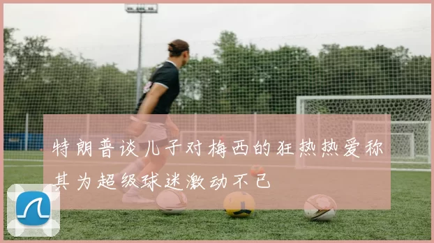 特朗普谈儿子对梅西的狂热热爱称其为超级球迷激动不已