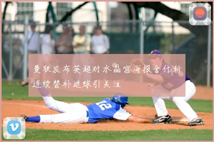 曼联发布英超对水晶宫海报舍什科连续替补进球引关注