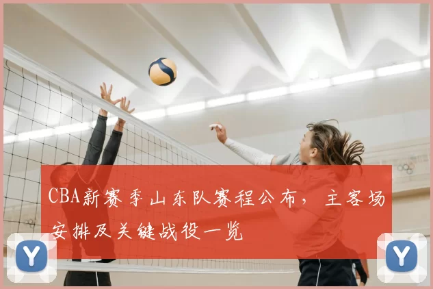 CBA新赛季山东队赛程公布，主客场安排及关键战役一览